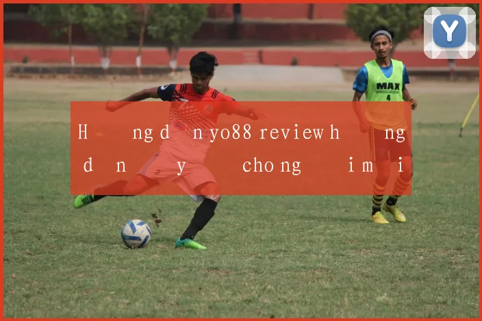 Hướng dẫn yo88 review hướng dẫn đầy đủ cho người mới