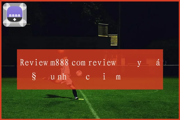 Review m888 com review đầy đủ ưu nhược điểm