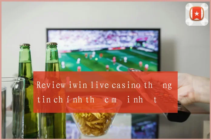 Review iwin live casino thông tin chính thức mới nhất